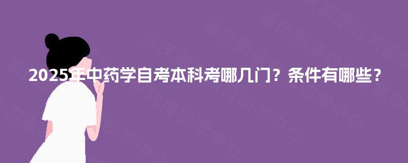 2025年中药学自考本科考哪几门?条件有哪些? 2025年中药学自考本科考哪几门?条件有哪些?