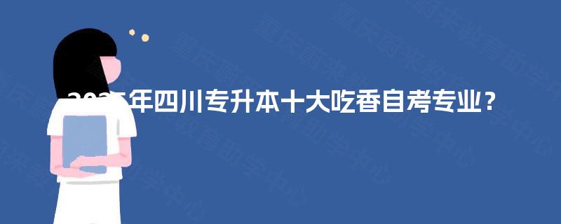2025年四川专升本十大吃香自考专业? 2025年四川专升本十大吃香自考专业?