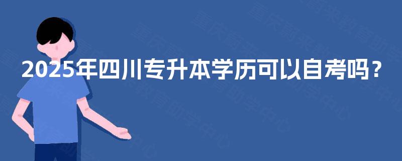 2025年四川专升本学历可以自考吗? 2025年四川专升本学历可以自考吗?