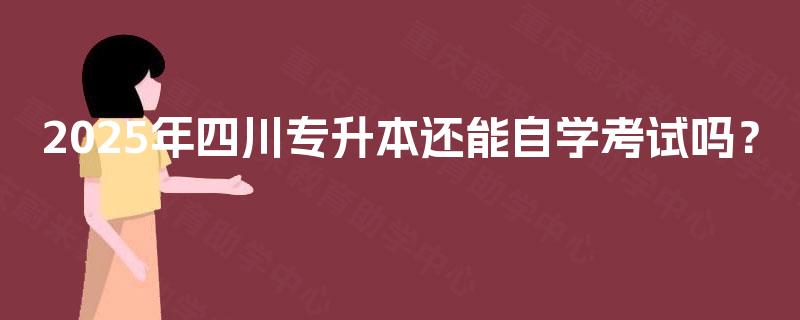2025年四川专升本还能自学考试吗? 2025年四川专升本还能自学考试吗?