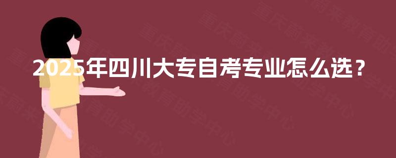 2025年四川大专自考专业怎么选？