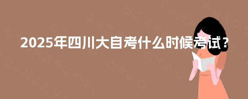 2025年四川大自考什么时候考试？