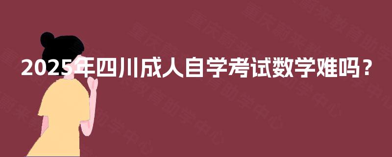 2025年四川成人自学考试数学难吗? 2025年四川成人自学考试数学难吗?