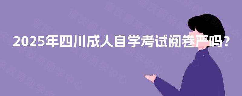 2025年四川成人自学考试阅卷严吗? 2025年四川成人自学考试阅卷严吗?