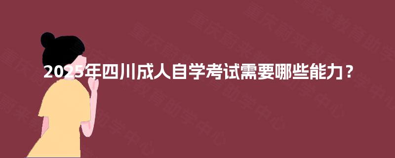 2025年四川成人自学考试需要哪些能力? 2025年四川成人自学考试需要哪些能力?