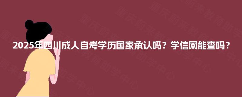 2025年四川成人自考学历国家承认吗?学信网能查吗? 2025年四川成人自考学历国家承认吗?学信网能查吗?