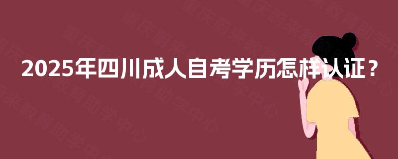 2025年四川成人自考学历怎样认证？