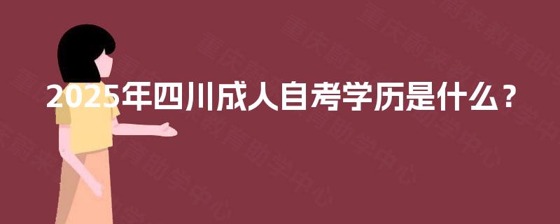 2025年四川成人自考学历是什么? 2025年四川成人自考学历是什么?