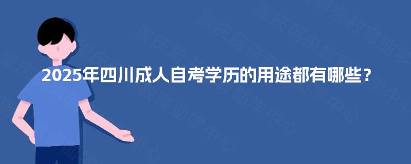 2025年四川成人自考学历的用途都有哪些? 2025年四川成人自考学历的用途都有哪些?