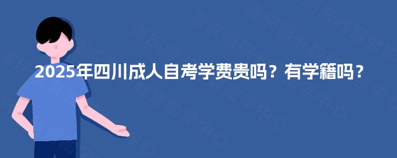 2025年四川成人自考学费贵吗？有学籍吗？