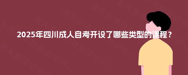 2025年四川成人自考开设了哪些类型的课程? 2025年四川成人自考开设了哪些类型的课程?