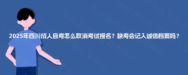 2025年四川成人自考怎么取消考试报名？缺考会记入诚信档案吗？