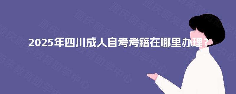 2025年四川成人自考考籍在哪里办理? 2025年四川成人自考考籍在哪里办理?