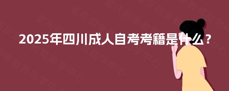 2025年四川成人自考考籍是什么? 2025年四川成人自考考籍是什么?
