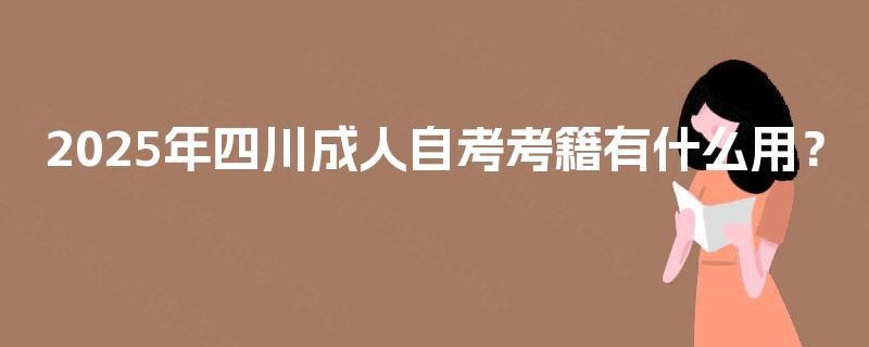 2025年四川成人自考考籍有什么用? 2025年四川成人自考考籍有什么用?