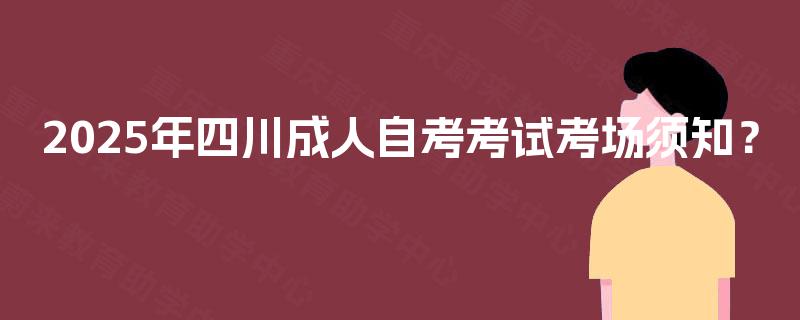 2025年四川成人自考考试考场须知? 2025年四川成人自考考试考场须知?