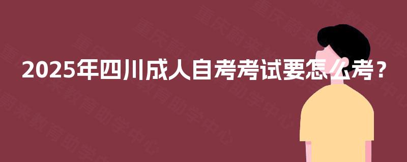 2025年四川成人自考考试要怎么考? 2025年四川成人自考考试要怎么考?