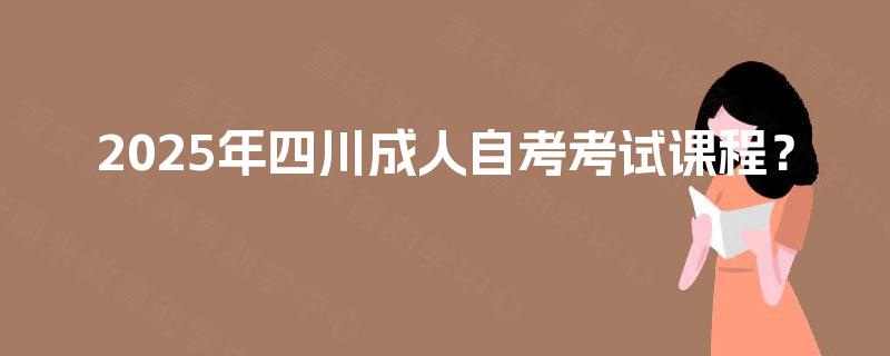 2025年四川成人自考考试课程？