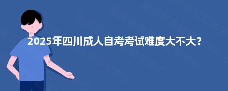2025年四川成人自考考试难度大不大？