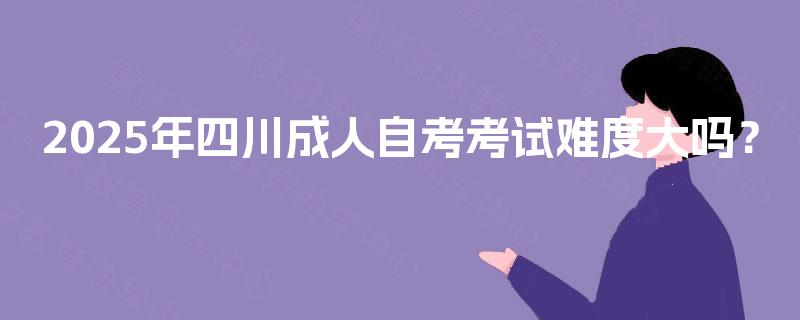 2025年四川成人自考考试难度大吗？