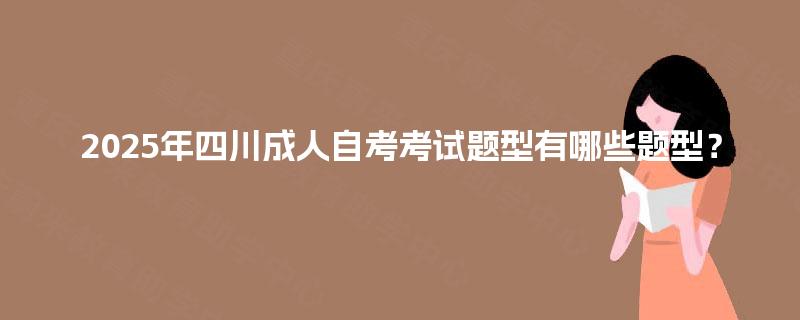 2025年四川成人自考考试题型有哪些题型? 2025年四川成人自考考试题型有哪些题型?
