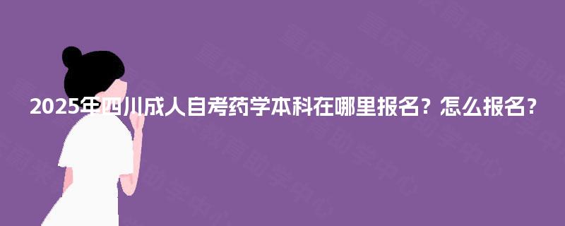 2025年四川成人自考药学本科在哪里报名？怎么报名？