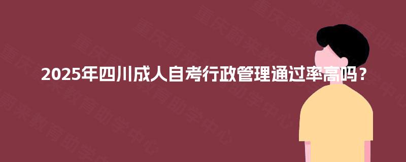 2025年四川成人自考行政管理通过率高吗？