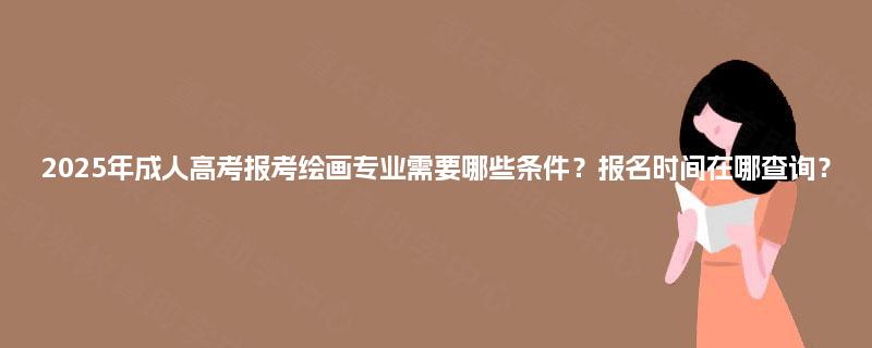 2025年成人高考报考绘画专业需要哪些条件？报名时间在哪查询？