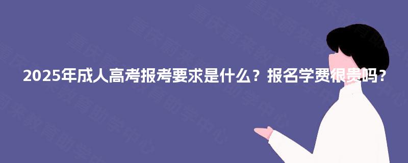 2025年成人高考报考要求是什么?报名学费很贵吗? 2025年成人高考报考要求是什么?报名学费很贵吗?