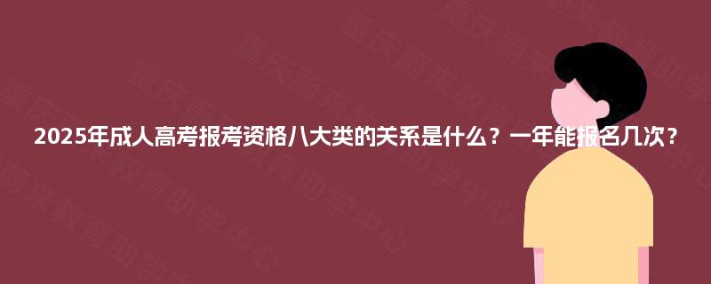 2025年成人高考报考资格八大类的关系是什么？一年能报名几次？