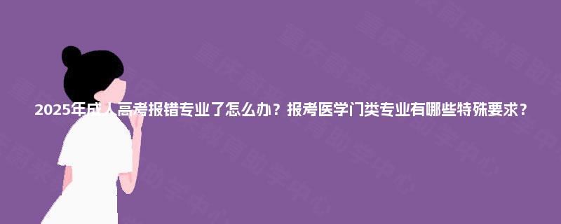 2025年成人高考报错专业了怎么办？报考医学门类专业有哪些特殊要求？