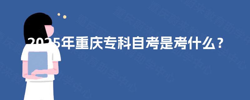 2025年重庆专科自考是考什么? 2025年重庆专科自考是考什么?