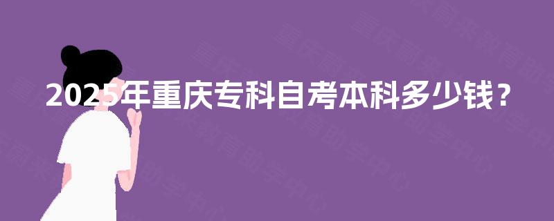 2025年重庆专科自考本科多少钱? 2025年重庆专科自考本科多少钱?