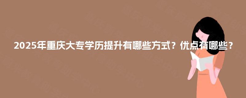 2025年重庆大专学历提升有哪些方式?优点有哪些? 2025年重庆大专学历提升有哪些方式?优点有哪些?