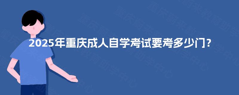 2025年重庆成人自学考试要考多少门? 2025年重庆成人自学考试要考多少门?