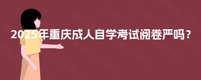 2025年重庆成人自学考试阅卷严吗? 2025年重庆成人自学考试阅卷严吗?