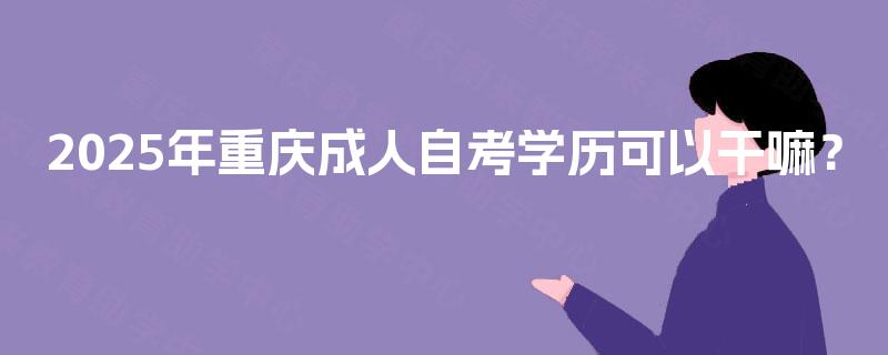 2025年重庆成人自考学历可以干嘛? 2025年重庆成人自考学历可以干嘛?
