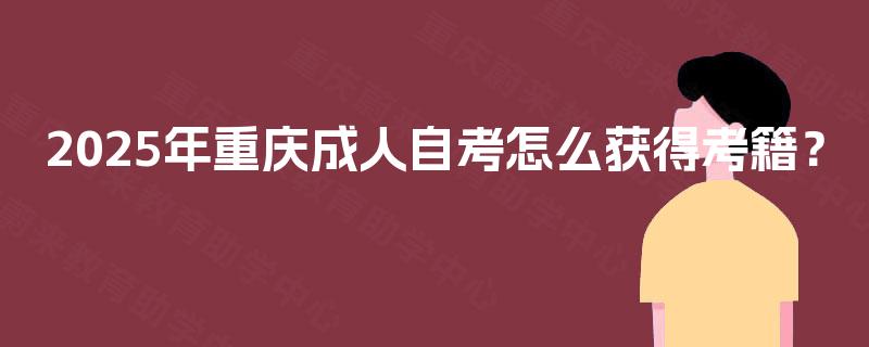 2025年重庆成人自考怎么获得考籍? 2025年重庆成人自考怎么获得考籍?