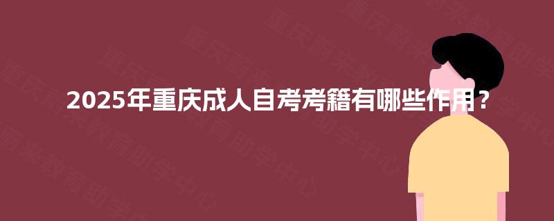 2025年重庆成人自考考籍有哪些作用? 2025年重庆成人自考考籍有哪些作用?