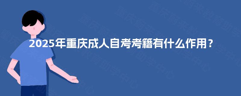 2025年重庆成人自考考籍有什么作用? 2025年重庆成人自考考籍有什么作用?