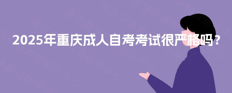 2025年重庆成人自考考试很严格吗? 2025年重庆成人自考考试很严格吗?