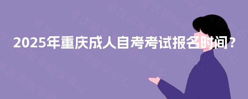 2025年重庆成人自考考试报名时间？