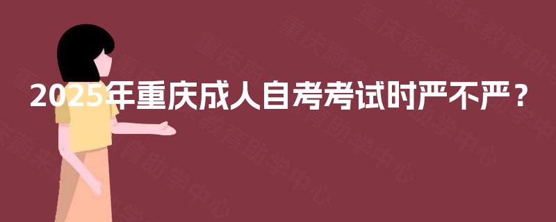 2025年重庆成人自考考试时严不严？