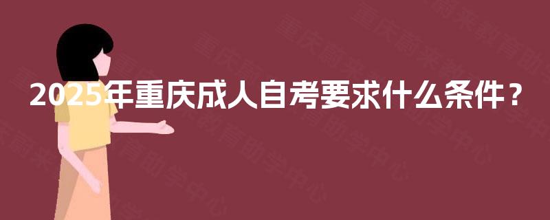 2025年重庆成人自考要求什么条件? 2025年重庆成人自考要求什么条件?