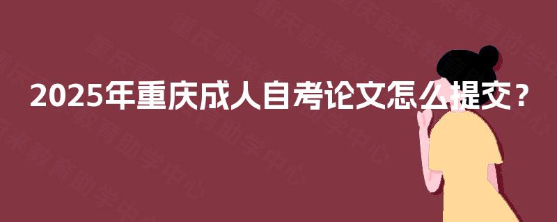 2025年重庆成人自考论文怎么提交？