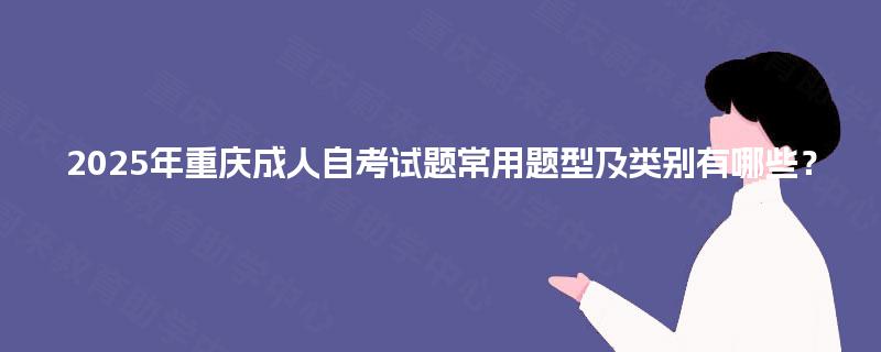 2025年重庆成人自考试题常用题型及类别有哪些? 2025年重庆成人自考试题常用题型及类别有哪些?