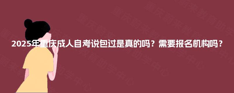 2025年重庆成人自考说包过是真的吗?需要报名机构吗? 2025年重庆成人自考说包过是真的吗?需要报名机构吗?