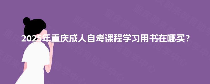 2025年重庆成人自考课程学习用书在哪买? 2025年重庆成人自考课程学习用书在哪买?