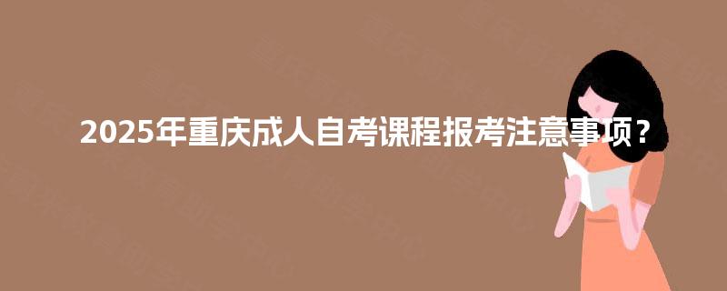 2025年重庆成人自考课程报考注意事项？
