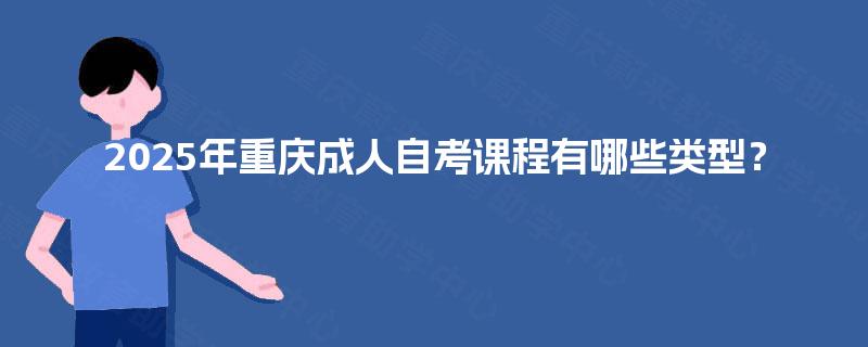 2025年重庆成人自考课程有哪些类型? 2025年重庆成人自考课程有哪些类型?